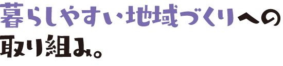 暮らしやすい地域づくりへの取り組み。